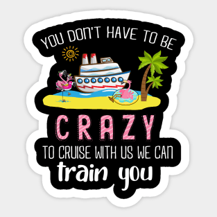 You Don't Have To Be Crazy To Cruise With Us We Can Train You Sticker